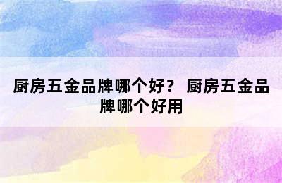 厨房五金品牌哪个好？ 厨房五金品牌哪个好用